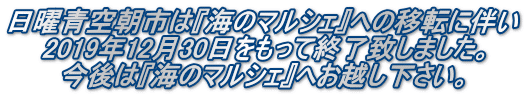 日曜青空朝市は『海のマルシェ』への移転に伴い 2019年12月30日をもって終了致しました。 今後は『海のマルシェ』へお越し下さい。